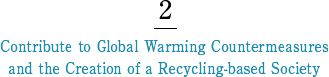 2 Contribute to Global Warming Countermeasures and the Creation of a Recycling-based Society