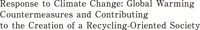 Response to Climate Change: Global Warming Countermeasures and Contributing to the Creation of a Recycling-Oriented Society